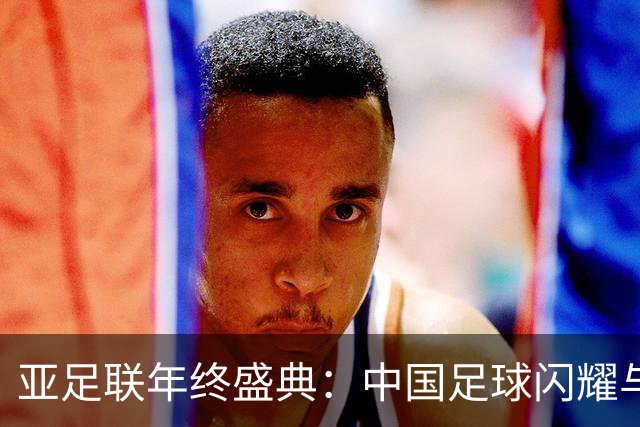 亚足联年终盛典：中国足球闪耀与女足传奇齐聚！