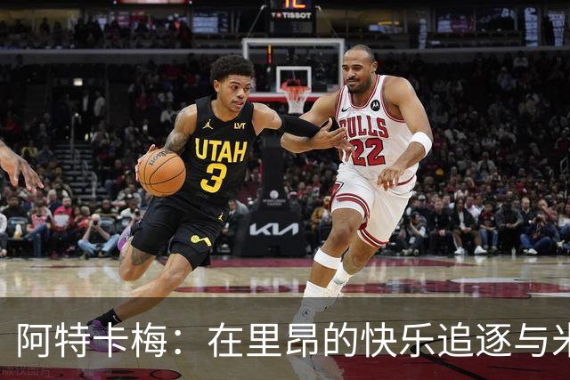 阿特卡梅：在里昂的快乐追逐与米兰的美好回忆